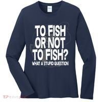 To Fish or Not To Fish? What A Stupid Question Women's Long Sleeve Shirt thumb 0