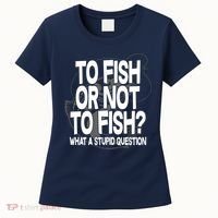 To Fish or Not To Fish? What A Stupid Question Women's T-Shirt thumb 0