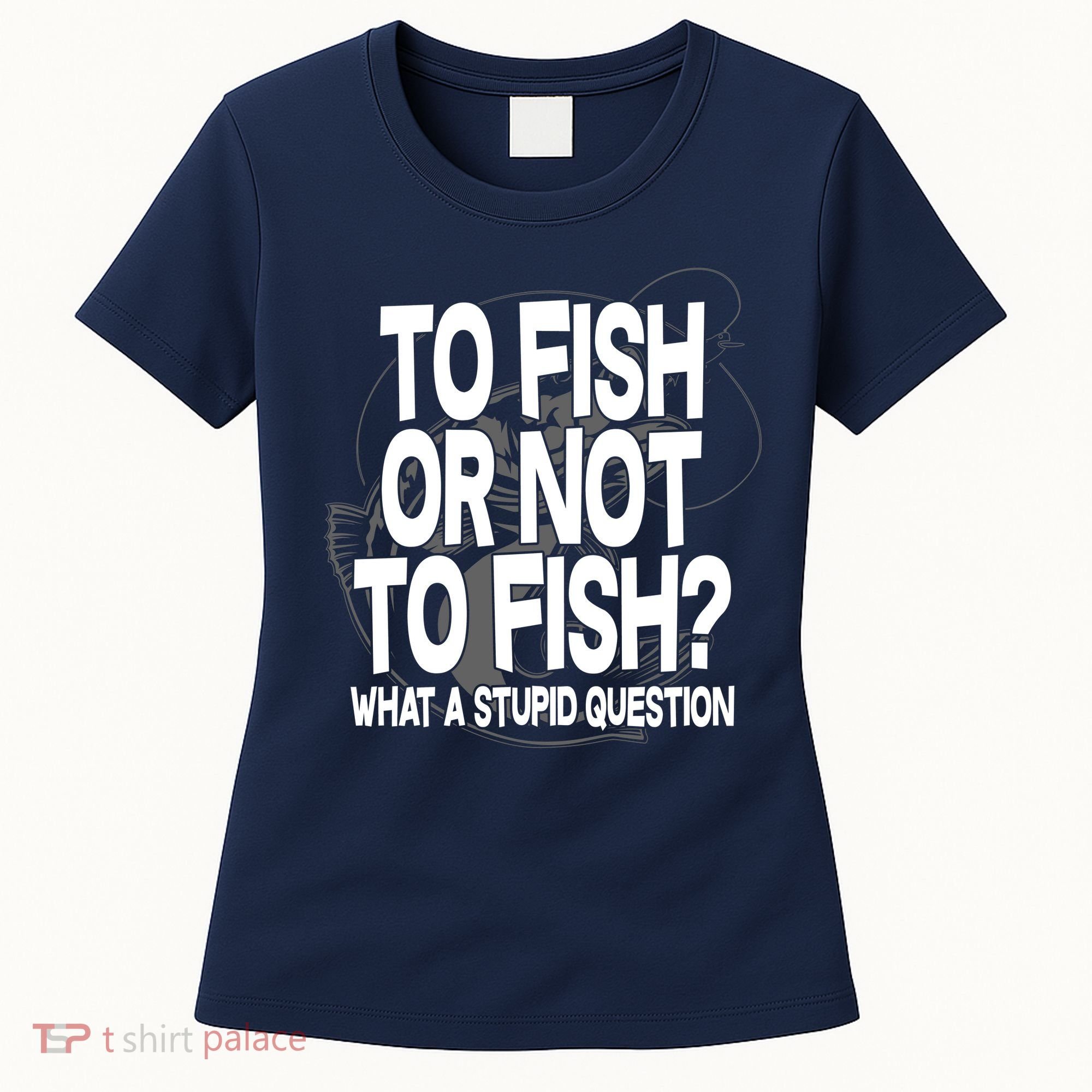 To Fish or Not To Fish? What A Stupid Question Women's T-Shirt