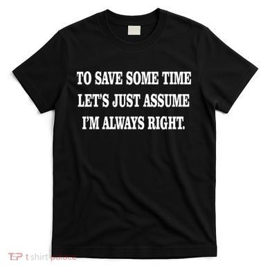 To Save Time Let's Assume I'm Always Right T-Shirt