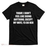 Today I Don't Feel Like Doing Anything Except My Wife I'd Do Her T-Shirt thumb 0