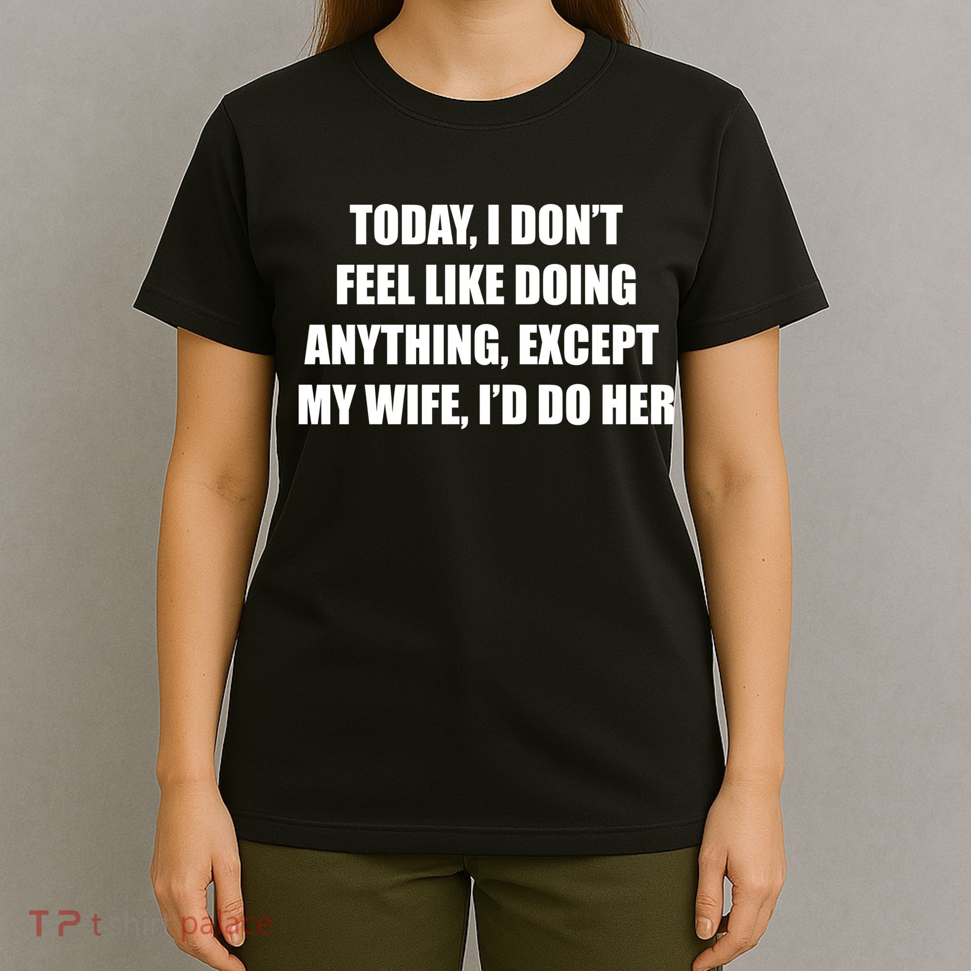 Today I Don't Feel Like Doing Anything Except My Wife I'd Do Her T-Shirt