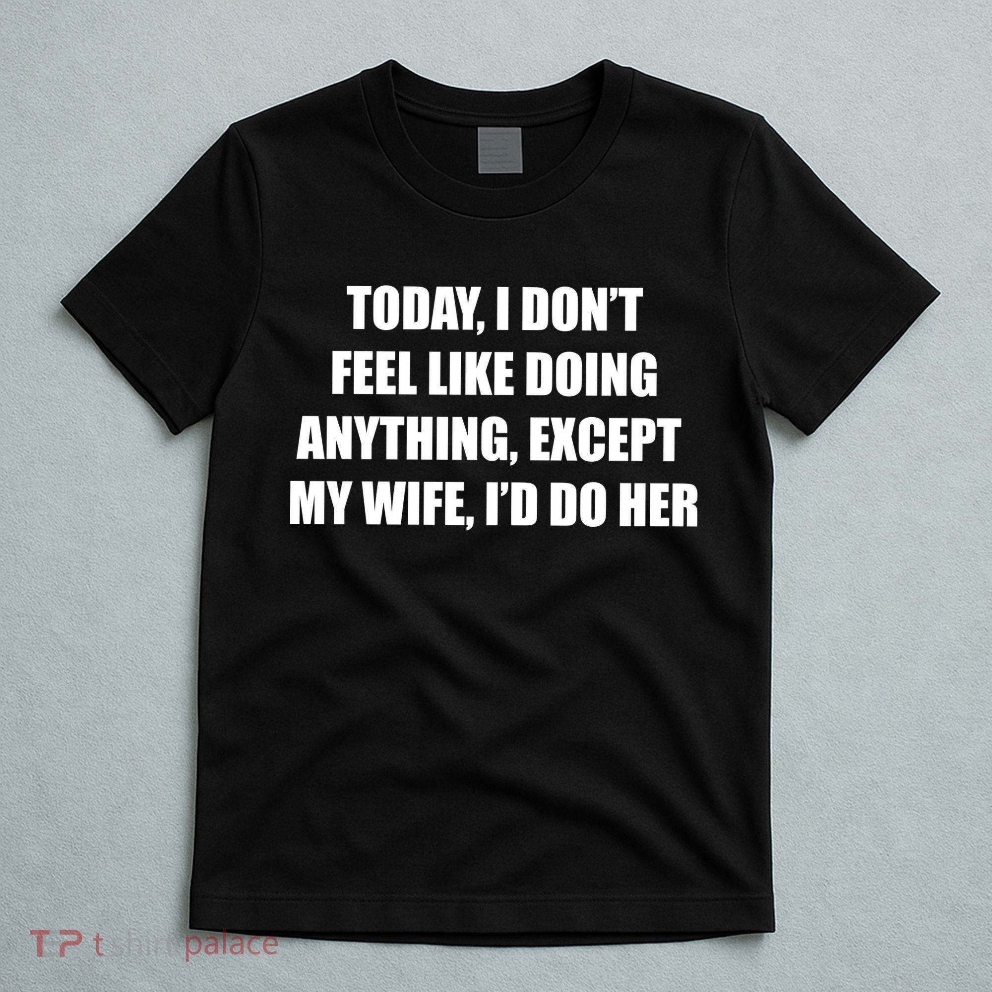 Today I Don't Feel Like Doing Anything Except My Wife I'd Do Her T-Shirt