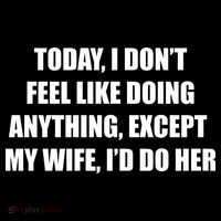 Today I Don't Feel Like Doing Anything Except My Wife I'd Do Her T-Shirt thumb 7