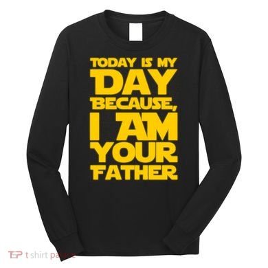Today Is My Day Because I Am Your Father Long Sleeve Shirt