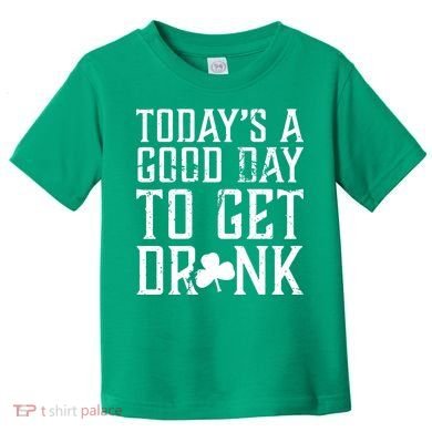 Today's A Good Day To Get Drunk St Pattys Day Toddler T-Shirt