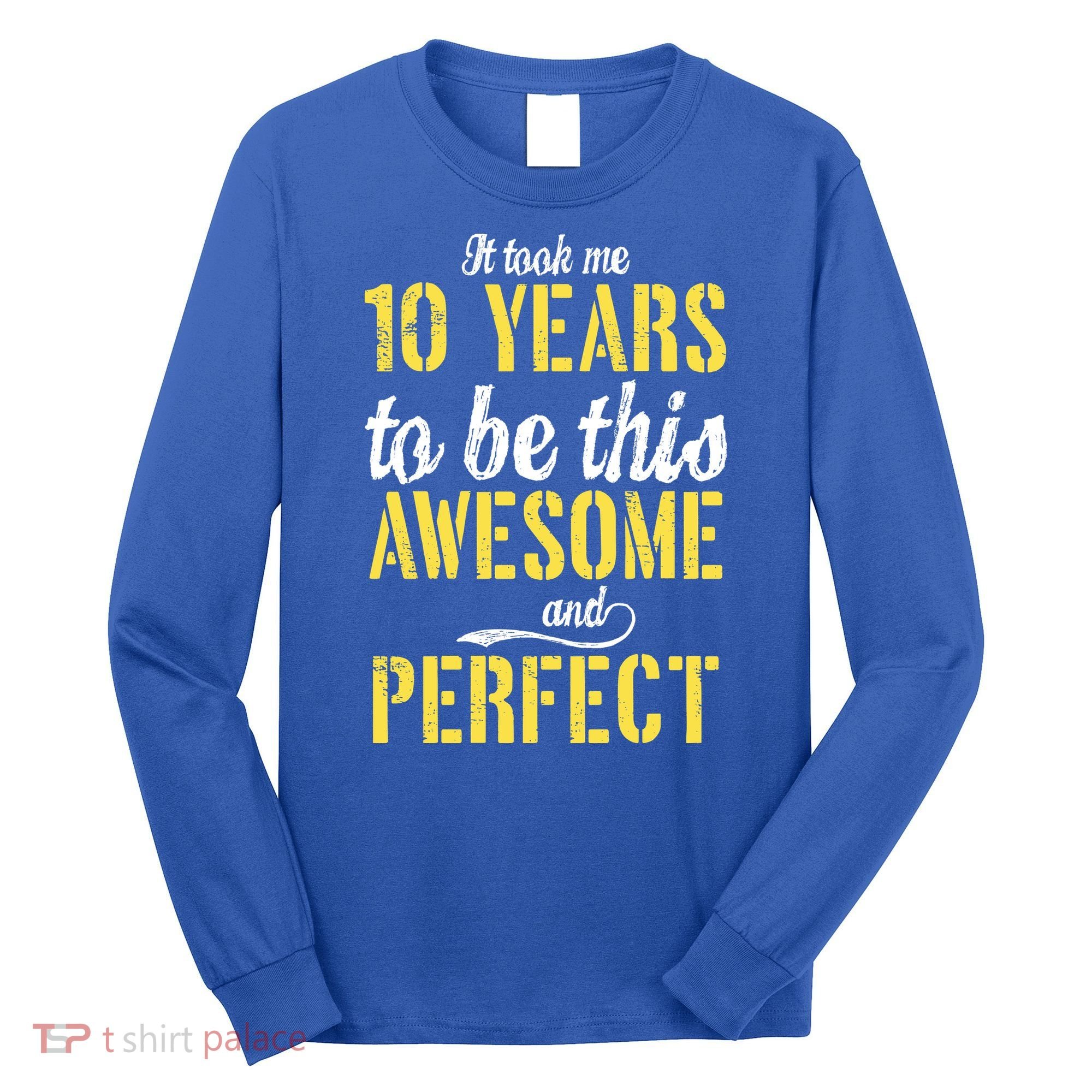 Took Me 10 Years To Be This Awesome And Perfect Long Sleeve Shirt