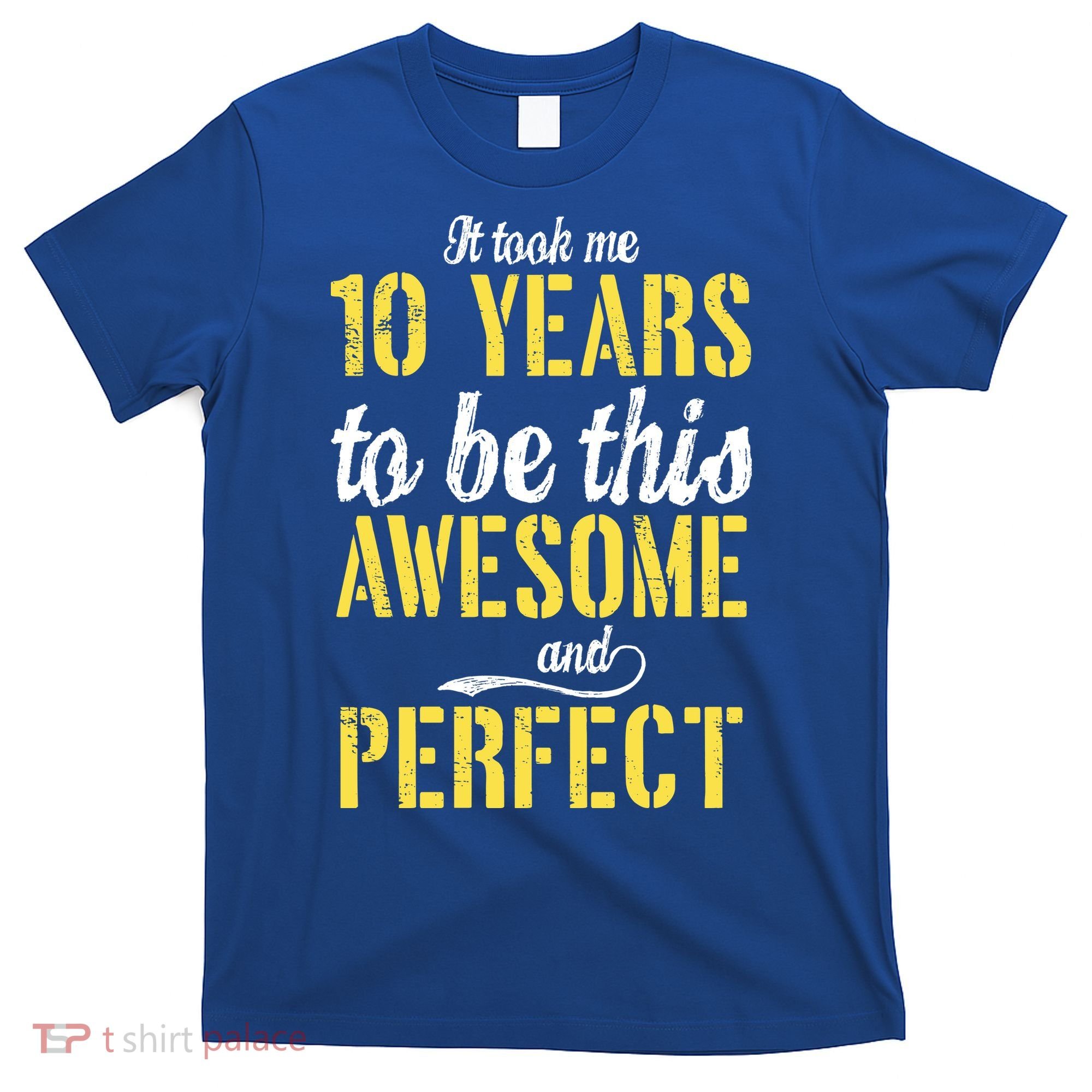 Took Me 10 Years To Be This Awesome And Perfect T-Shirt