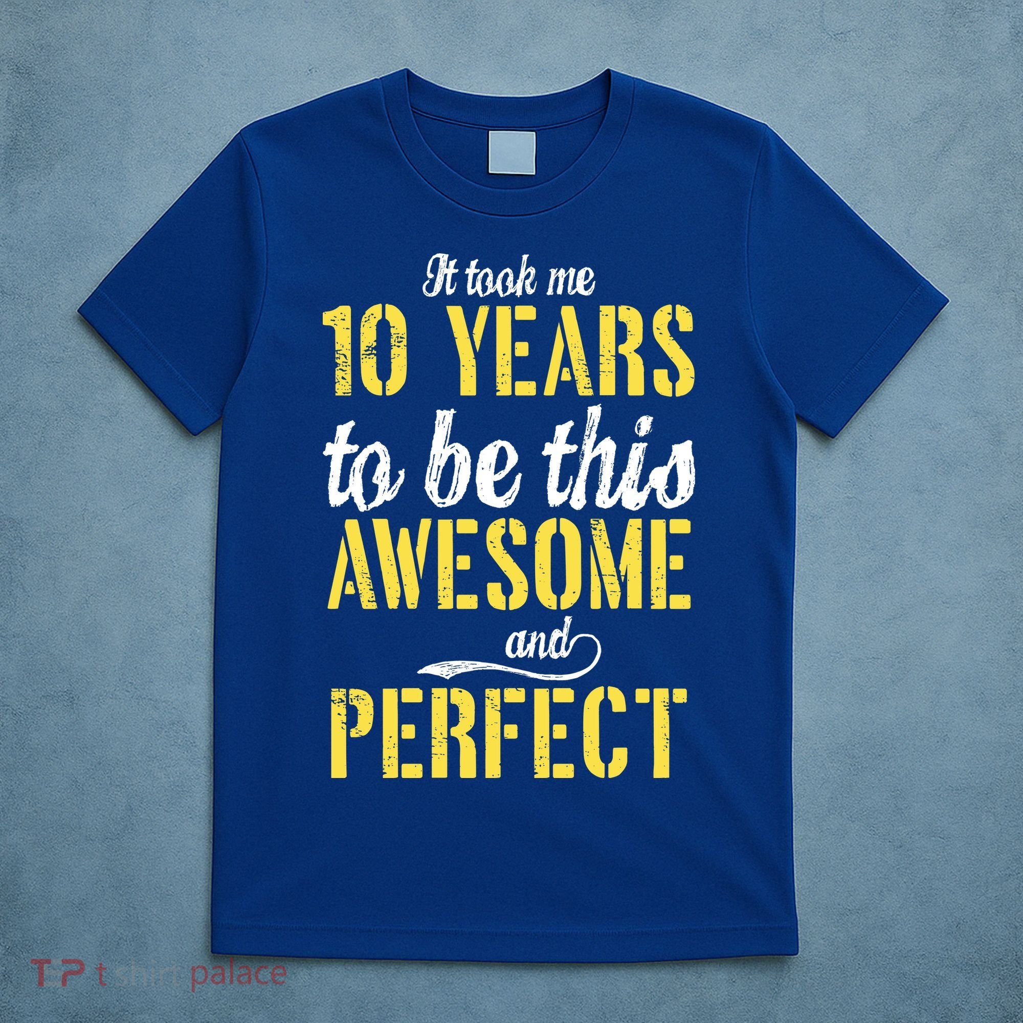 Took Me 10 Years To Be This Awesome And Perfect T-Shirt