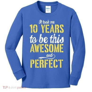 Took Me 10 Years To Be This Awesome And Perfect Kids Long Sleeve Shirt