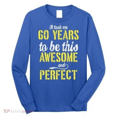 Took Me 60 Years To Be This Awesome And Perfect Long Sleeve Shirt