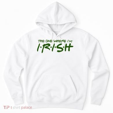 The One Where Im Irish Funny St Patricks Day Hoodie