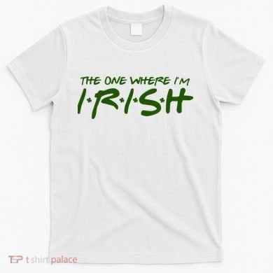 The One Where Im Irish Funny St Patricks Day T-Shirt