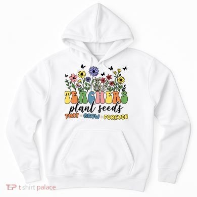 Teachers Plant Seeds That Grow Forever Hoodie