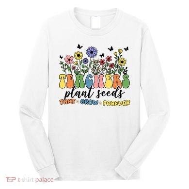 Teachers Plant Seeds That Grow Forever Long Sleeve Shirt
