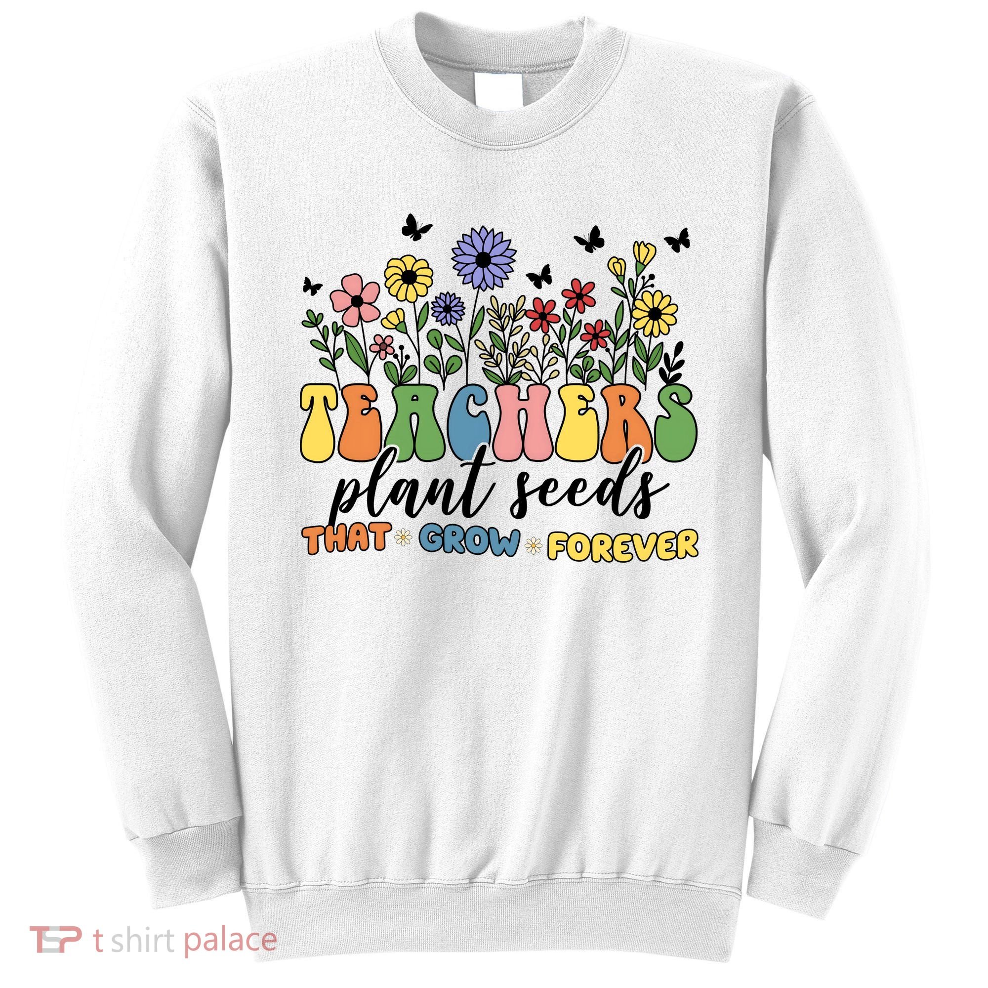 Teachers Plant Seeds That Grow Forever Sweatshirt