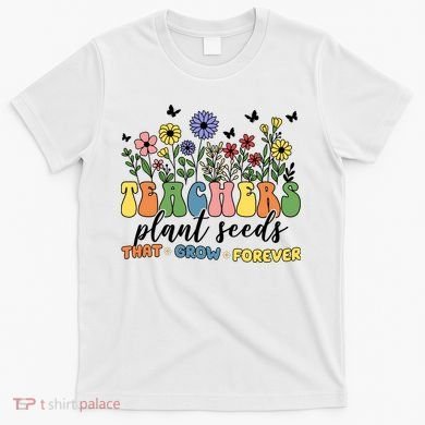 Teachers Plant Seeds That Grow Forever T-Shirt