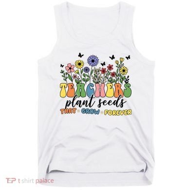 Teachers Plant Seeds That Grow Forever Tank Top
