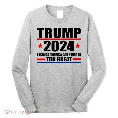 Trump 2024 Because America Can Never Be Too Great Long Sleeve Shirt