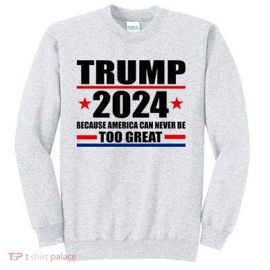 Trump 2024 Because America Can Never Be Too Great Sweatshirt