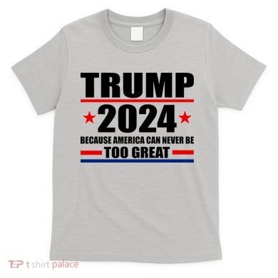 Trump 2024 Because America Can Never Be Too Great T-Shirt