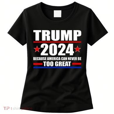 Trump 2024 Because America Can Never Be Too Great Women's T-Shirt