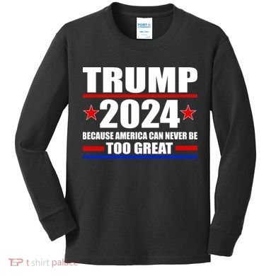 Trump 2024 Because America Can Never Be Too Great Kids Long Sleeve Shirt