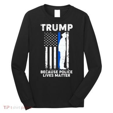 Trump Because Police Lives Matter Thin Blue Line Long Sleeve Shirt