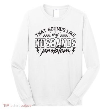 That Sounds Like My Husbands Problem Sarcastic Wife Long Sleeve Shirt