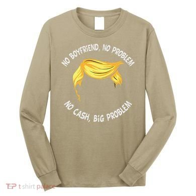 Trump Saying No Boyfriend No Problem No Cash Big Problem Long Sleeve Shirt