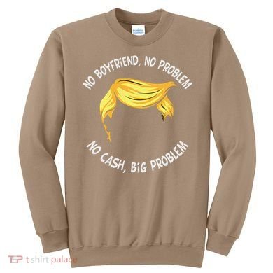 Trump Saying No Boyfriend No Problem No Cash Big Problem Sweatshirt