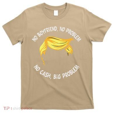 Trump Saying No Boyfriend No Problem No Cash Big Problem T-Shirt
