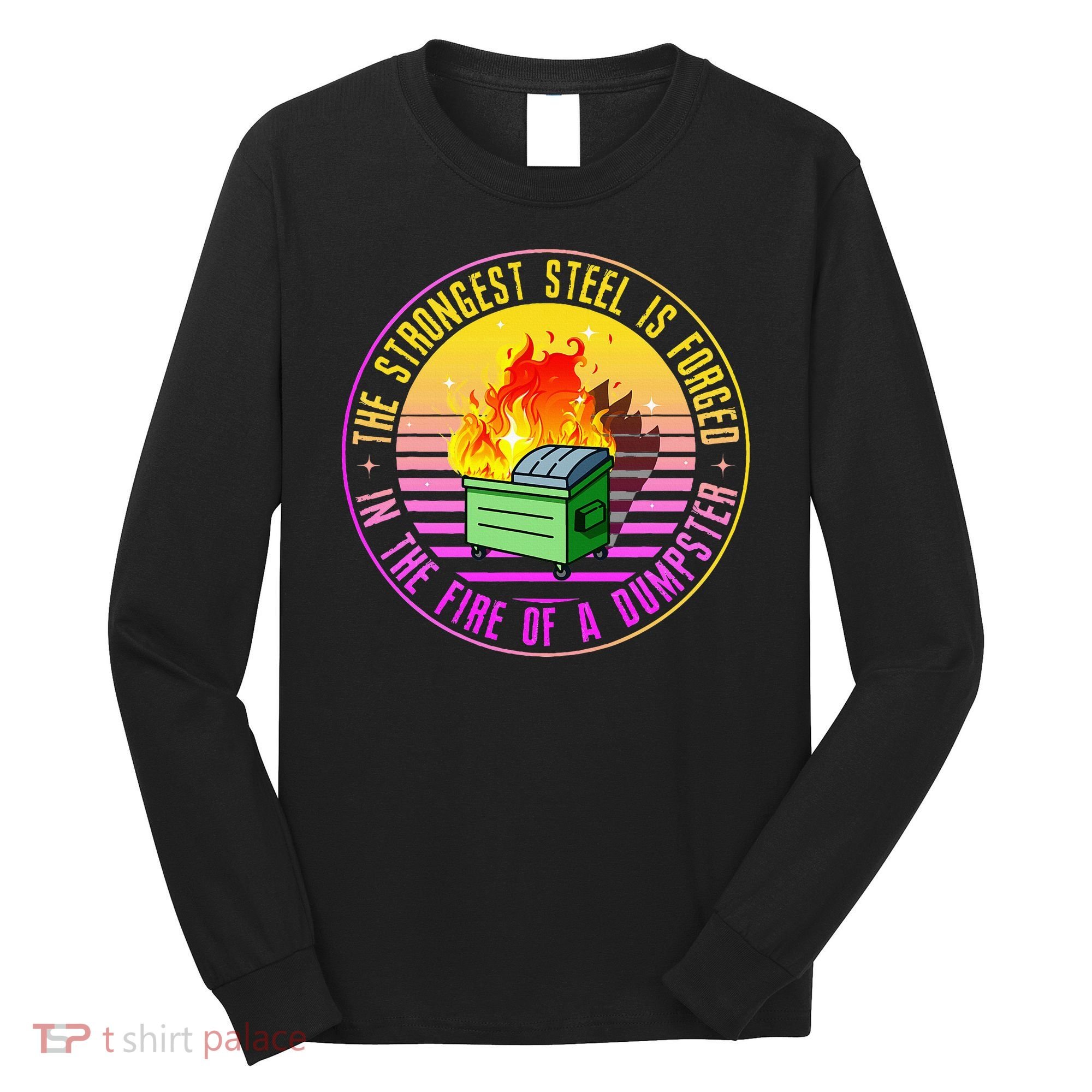 The Strongest Steel Is Forged In The Fire Of A Dumpster Long Sleeve Shirt