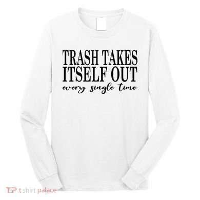 Trash Takes Itself Out Every Single Time Sarcastic Long Sleeve Shirt