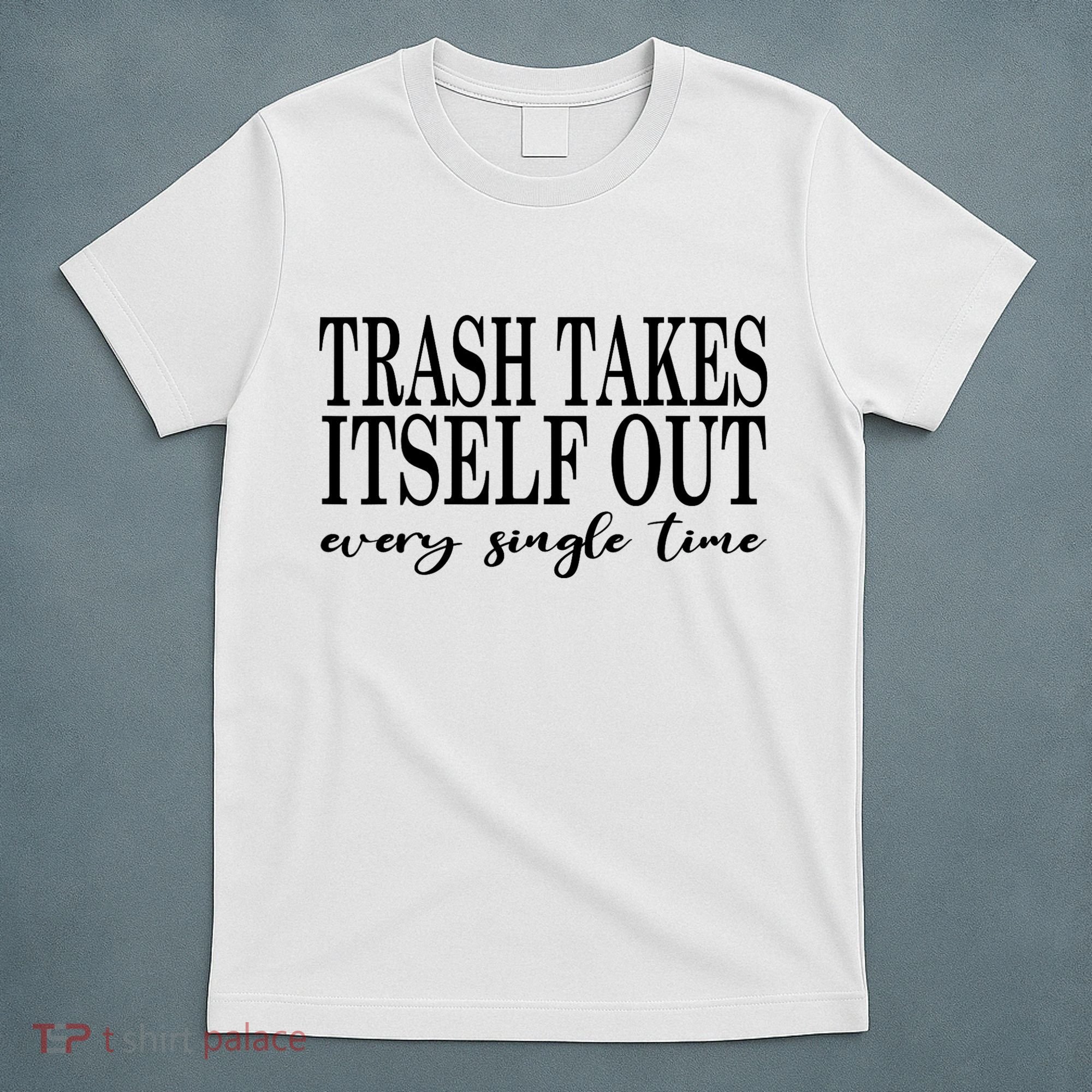 Trash Takes Itself Out Every Single Time Sarcastic T-Shirt