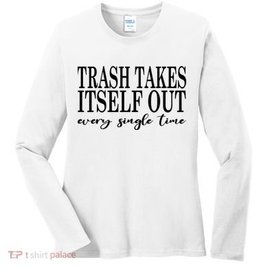 Trash Takes Itself Out Every Single Time Sarcastic Women's Long Sleeve Shirt