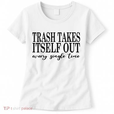 Trash Takes Itself Out Every Single Time Sarcastic Women's T-Shirt
