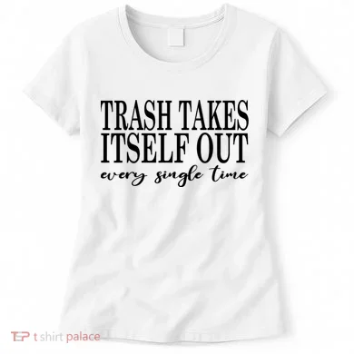 Trash Takes Itself Out Every Single Time Sarcastic Women's T-Shirt