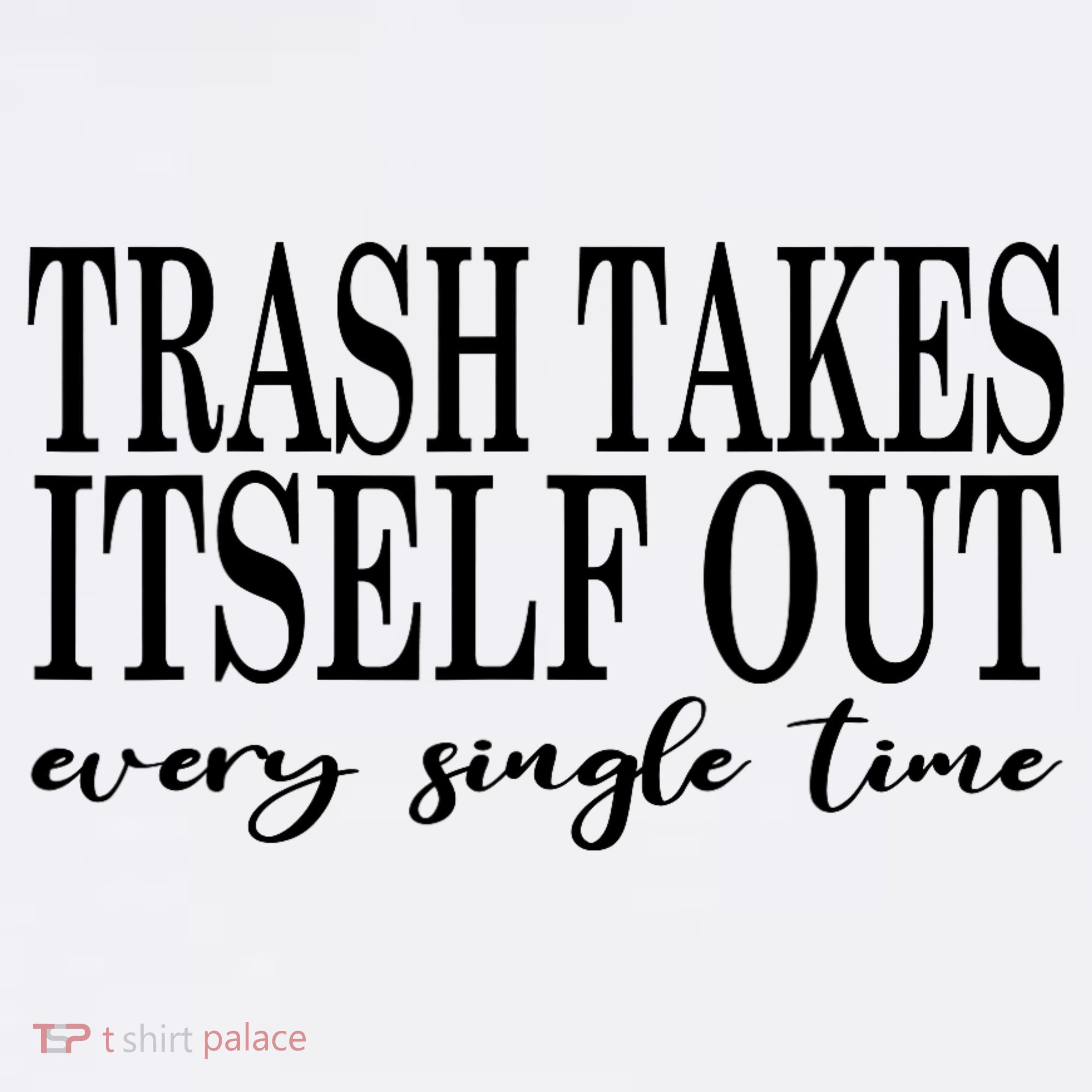 Trash Takes Itself Out Every Single Time Sarcastic Women's T-Shirt