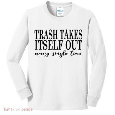 Trash Takes Itself Out Every Single Time Sarcastic Kids Long Sleeve Shirt