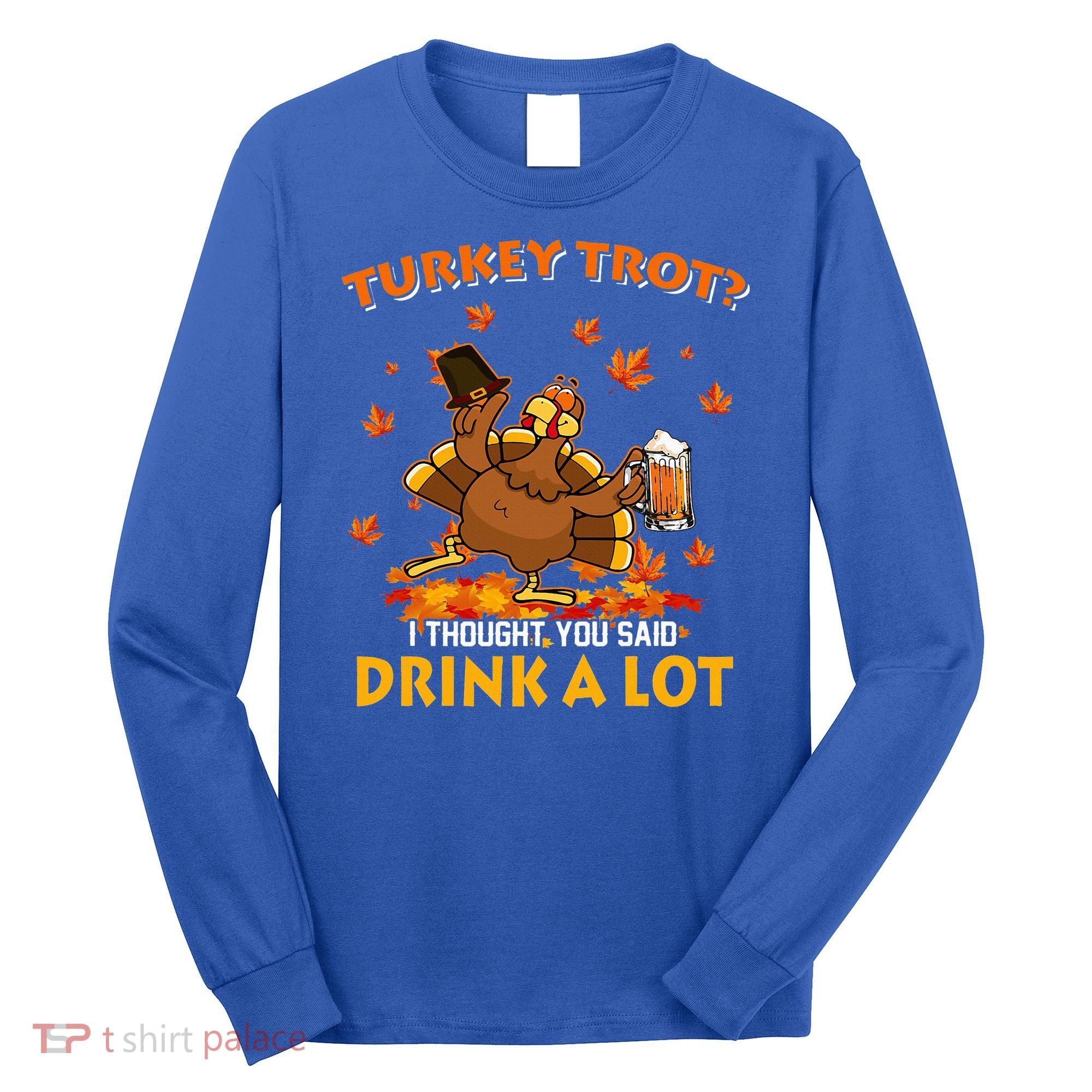 Turkey Trot I Thought You Said Drink A Lot Turkey Long Sleeve Shirt