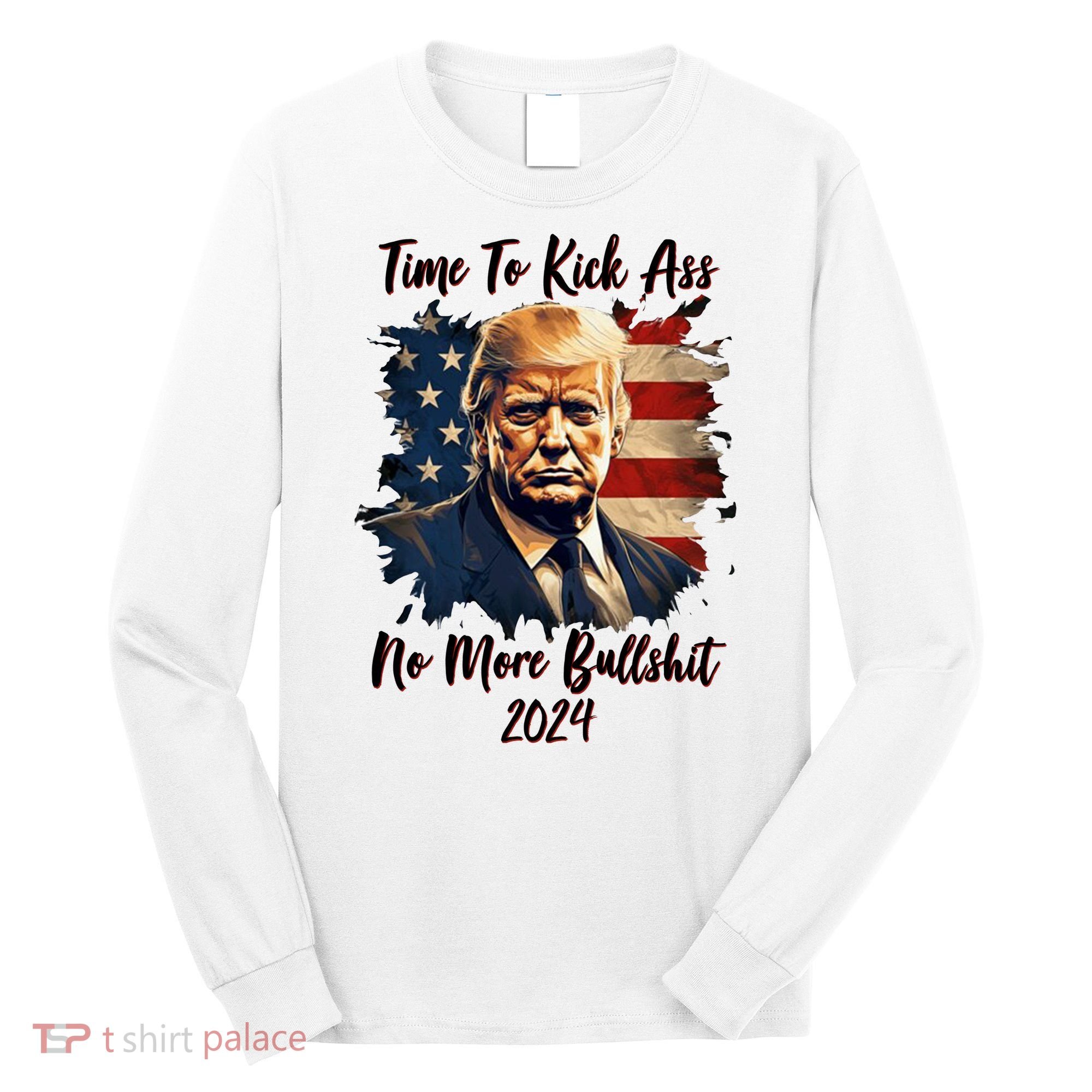 Time To Kick Ass No More Bullshit Trump 2024 Usa Long Sleeve Shirt