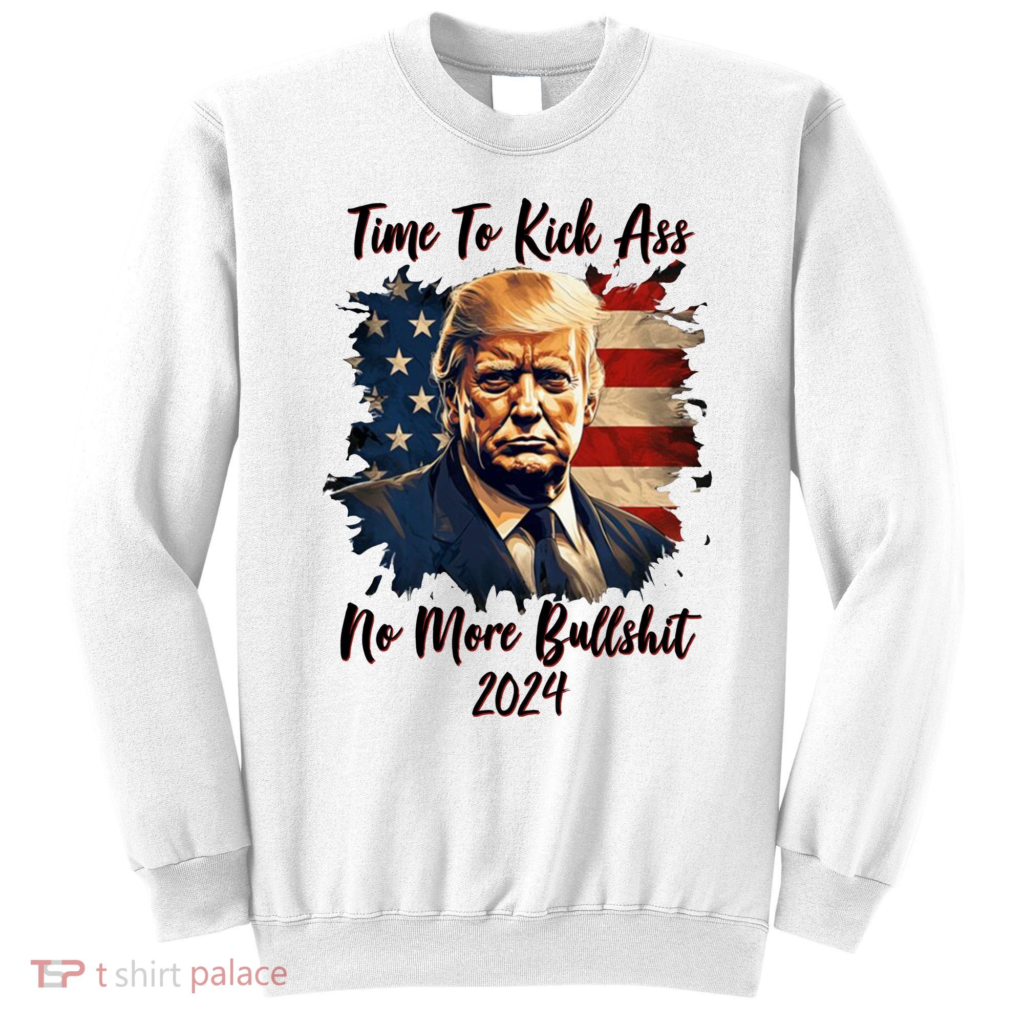 Time To Kick Ass No More Bullshit Trump 2024 Usa Sweatshirt