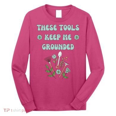 These Tools Keep Me Grounded Spring Garden Long Sleeve Shirt