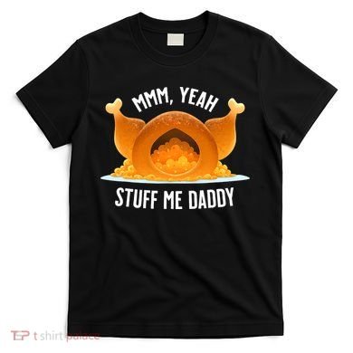 Thanksgiving Turkey Mmm Yeah Stuff Me Daddy Sexy Funny T-Shirt
