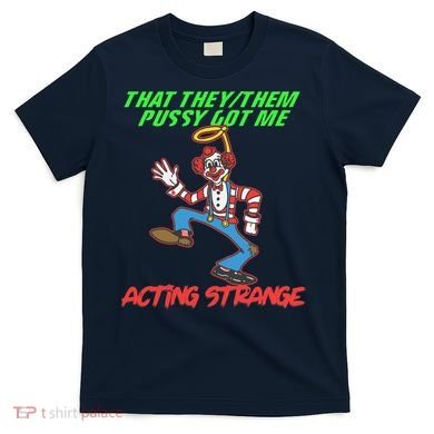 That They Them Pussy Got Me Acting Strange T-Shirt