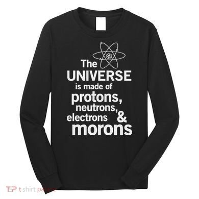 The Universe Is Made Of Protons Neutrons Electrons Moron Long Sleeve Shirt