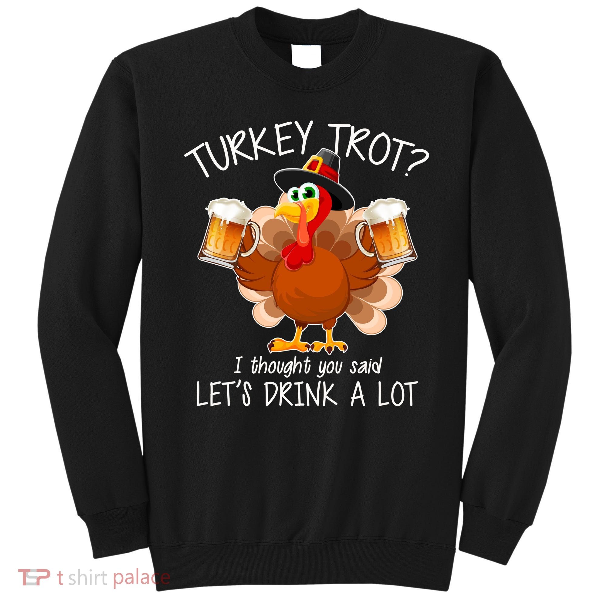 Turkey Trot? I Thought You Said Let's Drink A Lot Sweatshirt