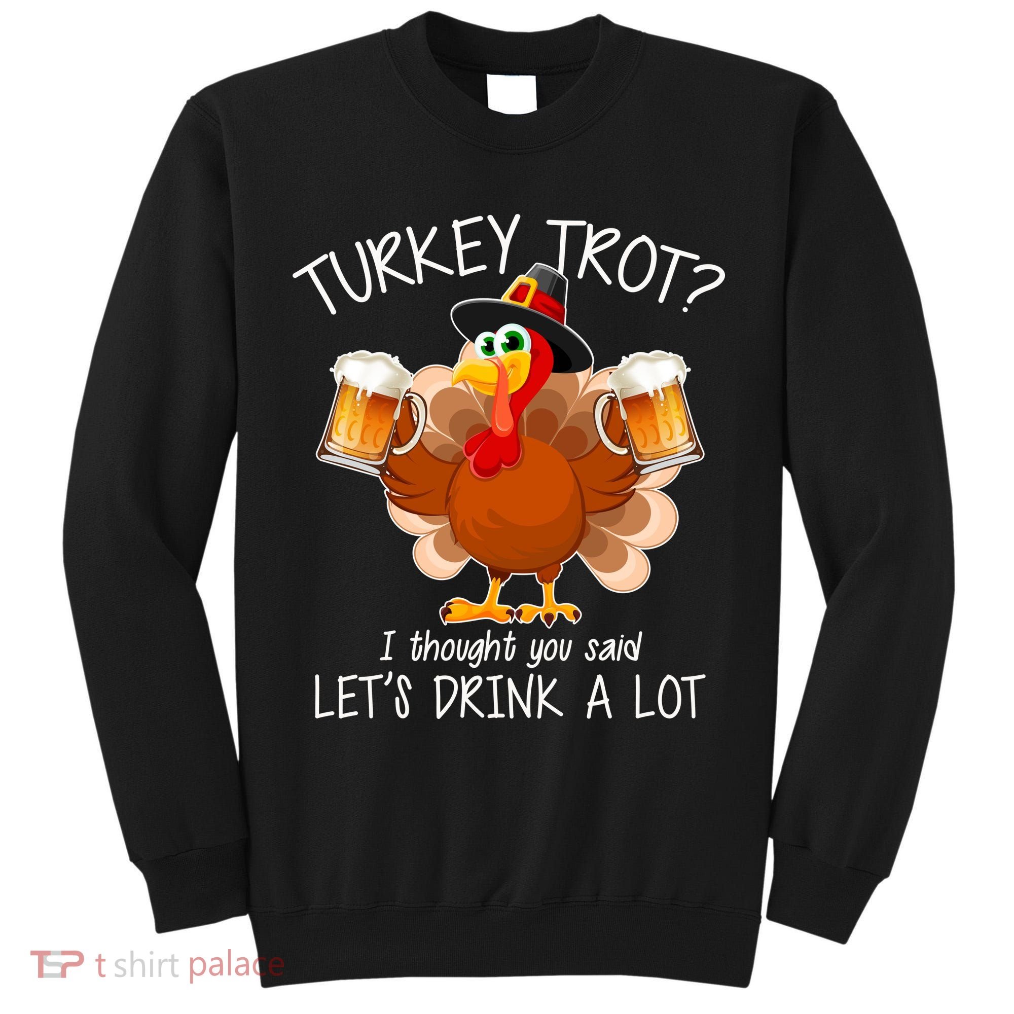 Turkey Trot? I Thought You Said Let's Drink A Lot Tall Sweatshirt