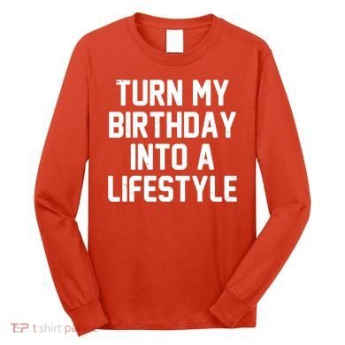 Turn My Birthday Into A Lifestyle Long Sleeve Shirt
